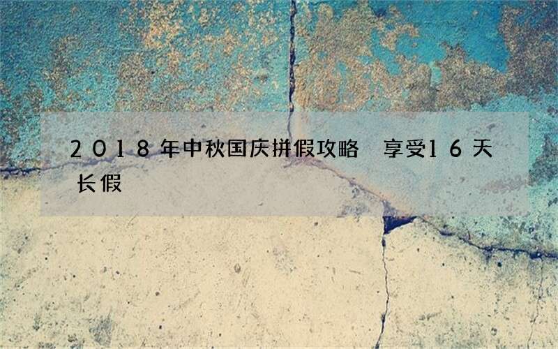2018年中秋国庆拼假攻略 享受16天长假